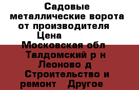 Садовые металлические ворота от производителя › Цена ­ 4 140 - Московская обл., Талдомский р-н, Леоново д. Строительство и ремонт » Другое   